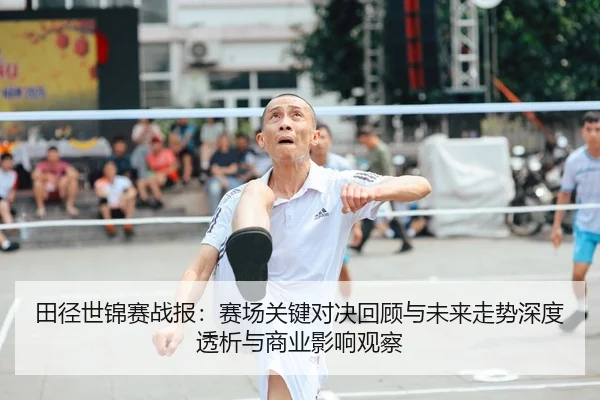 田径世锦赛战报：赛场关键对决回顾与未来走势深度透析与商业影响观察