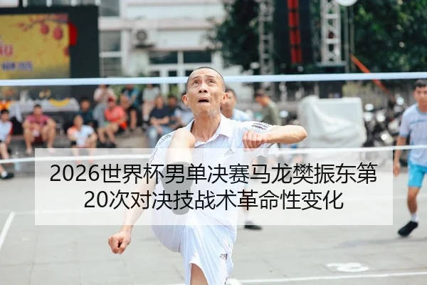 2026世界杯男单决赛马龙樊振东第20次对决技战术革命性变化