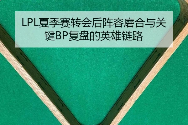 LPL夏季赛转会后阵容磨合与关键BP复盘的英雄链路
